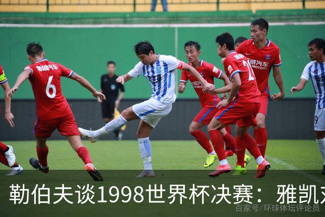 勒伯夫谈1998世界杯决赛：雅凯对我完全有信心 我要应对大罗挑战